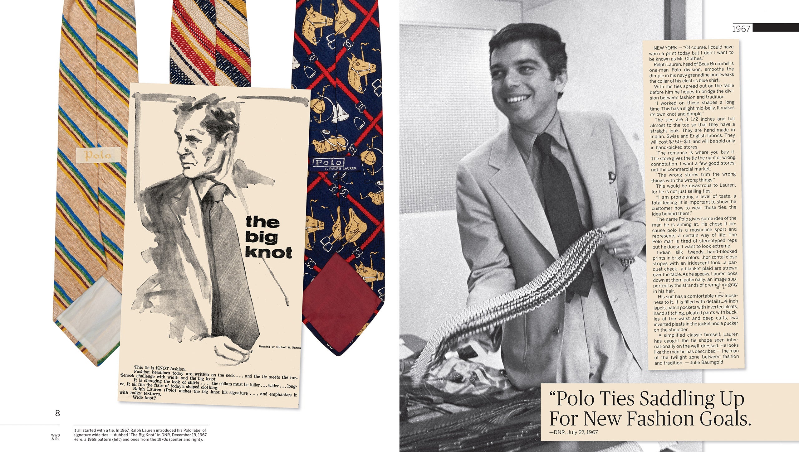 1967: Polo by Ralph Lauren wird geboren &#x2013; zun&#xE4;chst als eine Auswahl breiter Krawatten, die aus edlen Stoffen aus Indien, der Schweiz und England handgefertigt werden. &#x201E;Ich habe an diesen Formen lange gearbeitet&#x201C;, erkl&#xE4;rt Ralph Lauren DNR. &#x201E;Sie sind in der Mitte leicht bauchig. So entsteht ein ganz eigener Knoten mit Gr&#xFC;bchen. &#x201C;Auch wenn Polo damals nur eine Ein-Mann-Abteilung innerhalb des Unternehmens Beau Brummell war, hatte Ralph Lauren bereits eine glasklare Vision zum Potenzial seines Labels. &#x201E;Ich bem&#xFC;he mich um ein Geschmacksniveau&#x201C;, sagt er, &#x201E;ein umfassendes Gef&#xFC;hl.&#x201C;